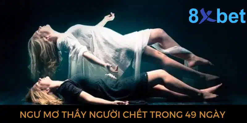 Giải mã giấc mơ thấy người chết và các con số có liên quan 3 Ngủ mơ thấy người chết trong 49 ngày